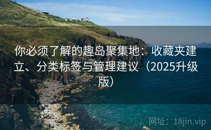 你必须了解的趣岛聚集地：收藏夹建立、分类标签与管理建议（2025升级版）