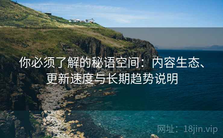 你必须了解的秘语空间:内容生态、更新速度与长期趋势说明 你必须了解的秘语空间:内容生态、更新速度与长期趋势说明