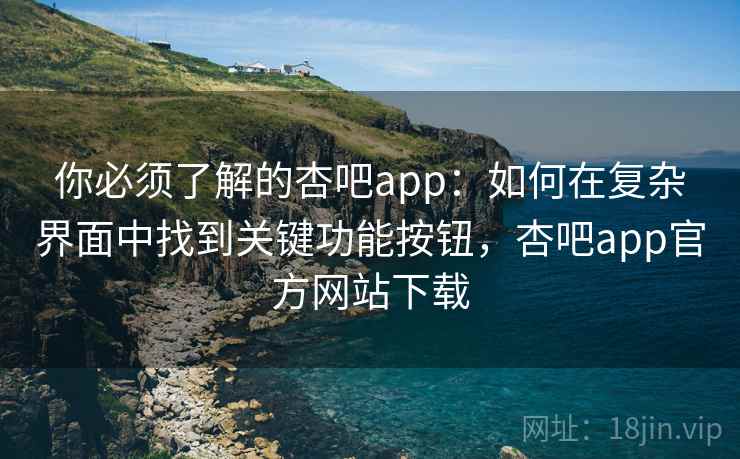 你必须了解的杏吧app:如何在复杂界面中找到关键功能按钮,杏吧app官方网站下载 你必须了解的杏吧app:如何在复杂界面中找到关键功能按钮,杏吧app官方网站下载