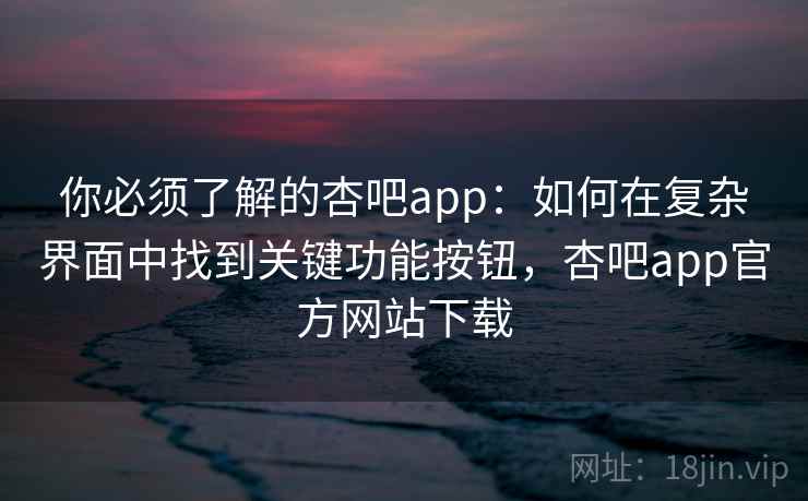 你必须了解的杏吧app:如何在复杂界面中找到关键功能按钮,杏吧app官方网站下载 你必须了解的杏吧app:如何在复杂界面中找到关键功能按钮,杏吧app官方网站下载