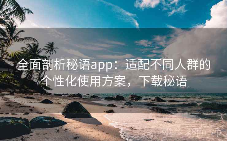 全面剖析秘语app：适配不同人群的个性化使用方案，下载秘语