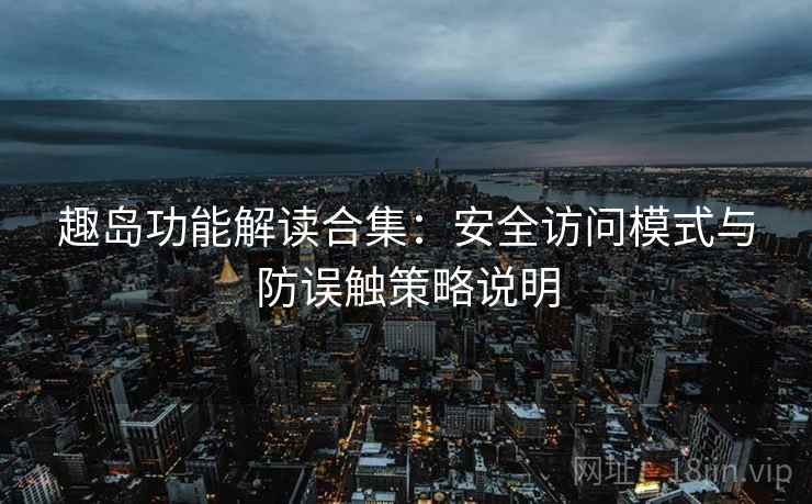 趣岛功能解读合集：安全访问模式与防误触策略说明