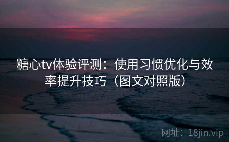 糖心tv体验评测：使用习惯优化与效率提升技巧（图文对照版）