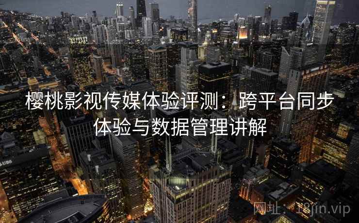 樱桃影视传媒体验评测：跨平台同步体验与数据管理讲解