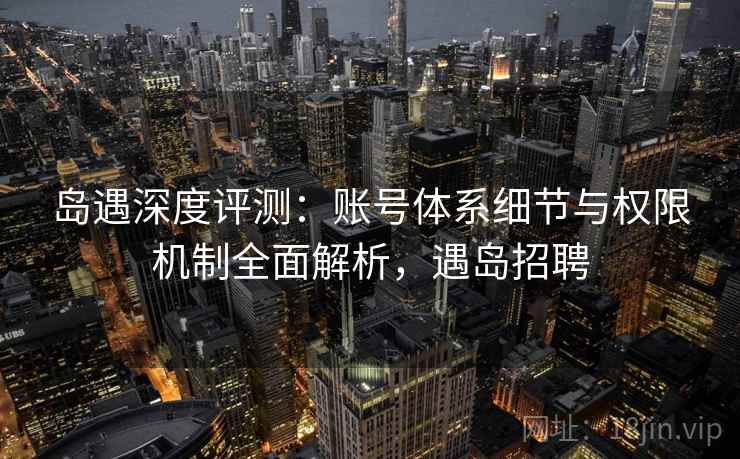 岛遇深度评测:账号体系细节与权限机制全面解析,遇岛招聘 岛遇深度评测:账号体系细节与权限机制全面解析,遇岛招聘