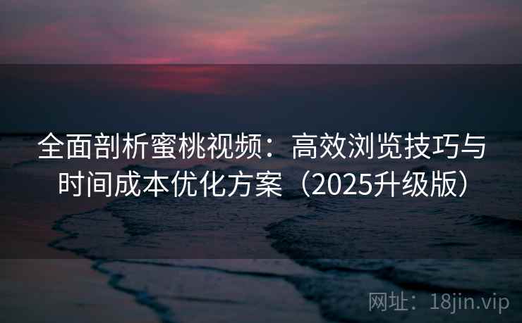 全面剖析蜜桃视频:高效浏览技巧与时间成本优化方案(2025升级版) 全面剖析蜜桃视频:高效浏览技巧与时间成本优化方案(2025升级版)