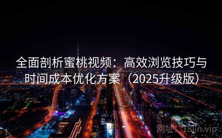全面剖析蜜桃视频:高效浏览技巧与时间成本优化方案(2025升级版) 全面剖析蜜桃视频:高效浏览技巧与时间成本优化方案(2025升级版)