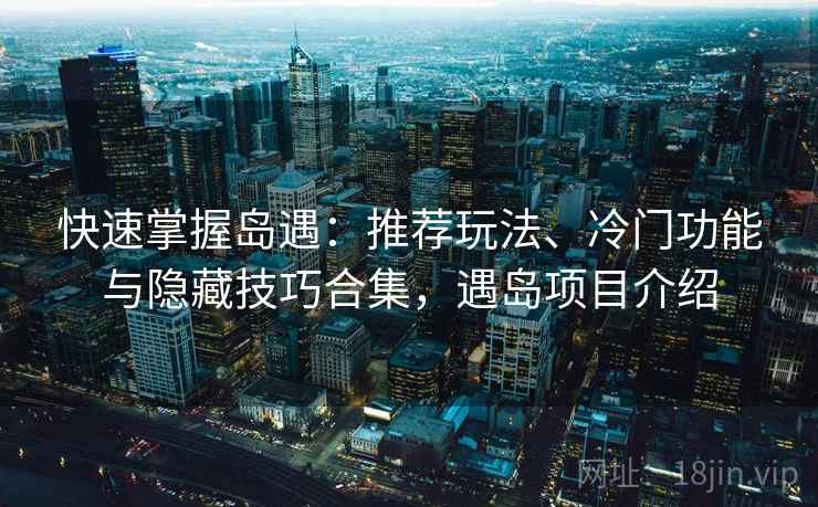 快速掌握岛遇：推荐玩法、冷门功能与隐藏技巧合集，遇岛项目介绍