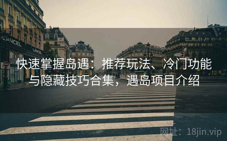 快速掌握岛遇：推荐玩法、冷门功能与隐藏技巧合集，遇岛项目介绍