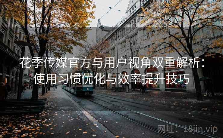 花季传媒官方与用户视角双重解析：使用习惯优化与效率提升技巧