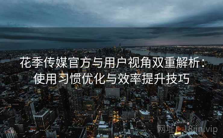 花季传媒官方与用户视角双重解析：使用习惯优化与效率提升技巧