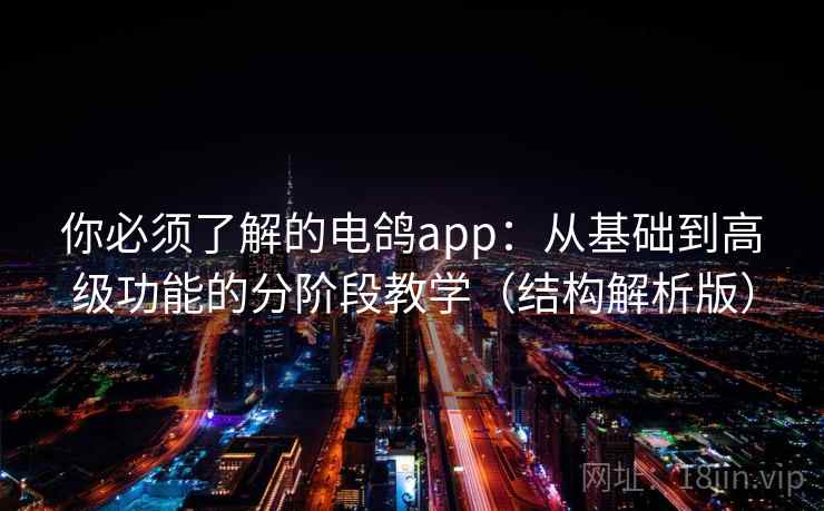 你必须了解的电鸽app：从基础到高级功能的分阶段教学（结构解析版）