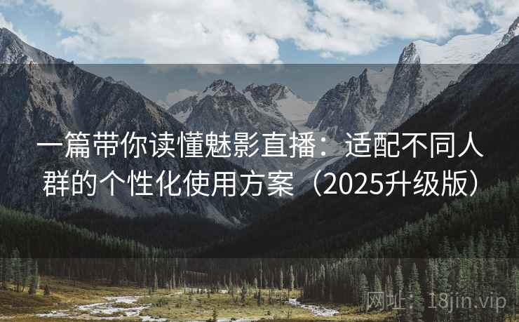 一篇带你读懂魅影直播：适配不同人群的个性化使用方案（2025升级版）
