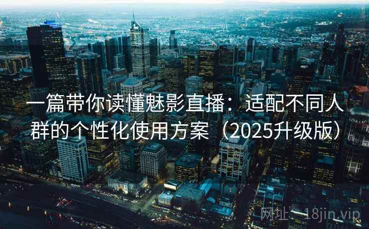 一篇带你读懂魅影直播:适配不同人群的个性化使用方案(2025升级版) 一篇带你读懂魅影直播:适配不同人群的个性化使用方案(2025升级版)