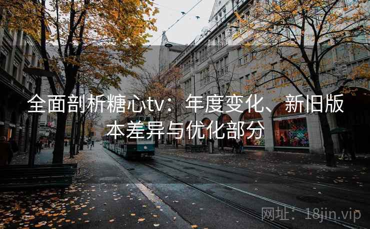 全面剖析糖心tv：年度变化、新旧版本差异与优化部分