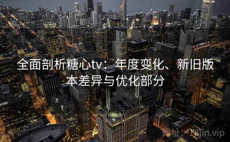 全面剖析糖心tv：年度变化、新旧版本差异与优化部分