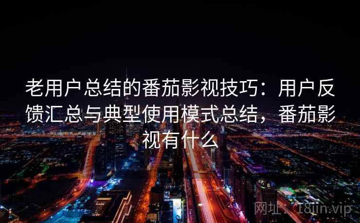 老用户总结的番茄影视技巧：用户反馈汇总与典型使用模式总结，番茄影视有什么
