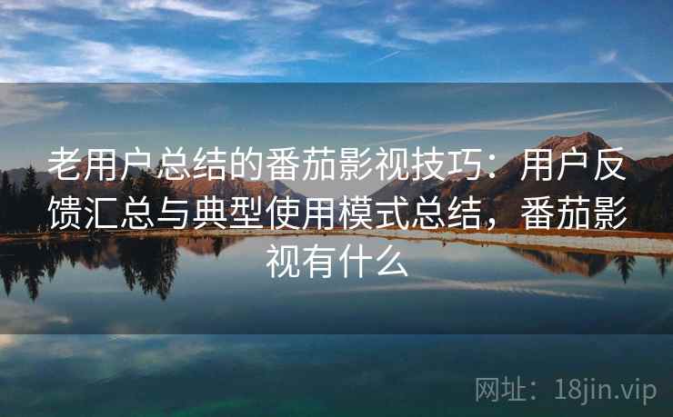 老用户总结的番茄影视技巧：用户反馈汇总与典型使用模式总结，番茄影视有什么