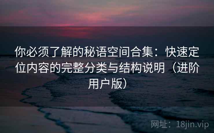 你必须了解的秘语空间合集：快速定位内容的完整分类与结构说明（进阶用户版）