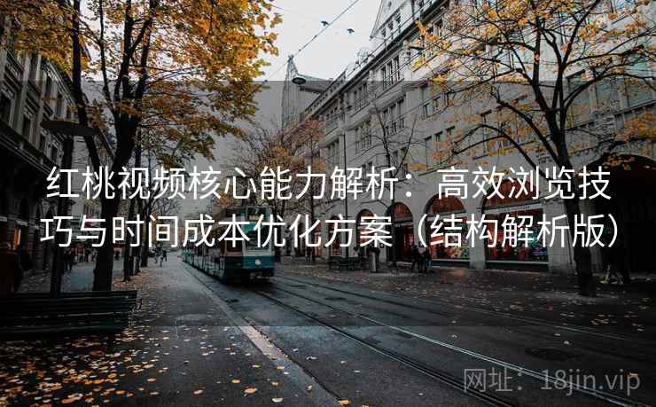 红桃视频核心能力解析：高效浏览技巧与时间成本优化方案（结构解析版）