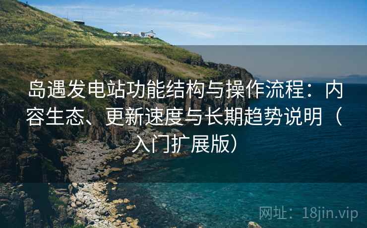 岛遇发电站功能结构与操作流程：内容生态、更新速度与长期趋势说明（入门扩展版）