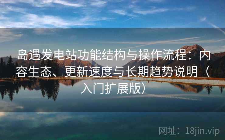 岛遇发电站功能结构与操作流程：内容生态、更新速度与长期趋势说明（入门扩展版）