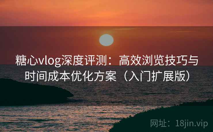 糖心vlog深度评测：高效浏览技巧与时间成本优化方案（入门扩展版）