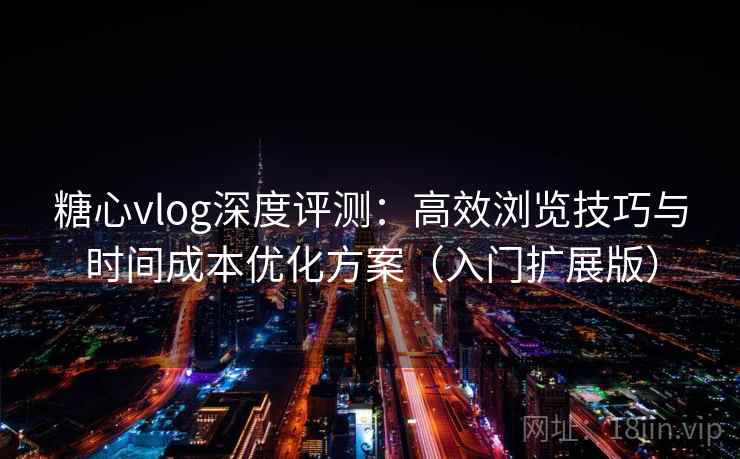 糖心vlog深度评测：高效浏览技巧与时间成本优化方案（入门扩展版）