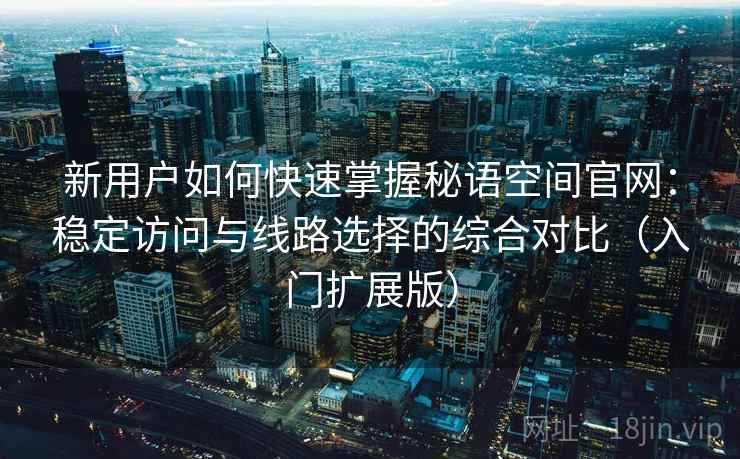 新用户如何快速掌握秘语空间官网：稳定访问与线路选择的综合对比（入门扩展版）