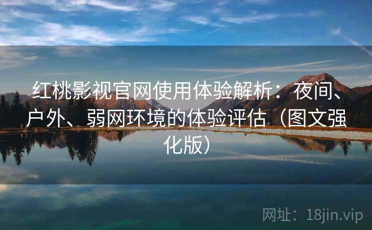 红桃影视官网使用体验解析：夜间、户外、弱网环境的体验评估（图文强化版）