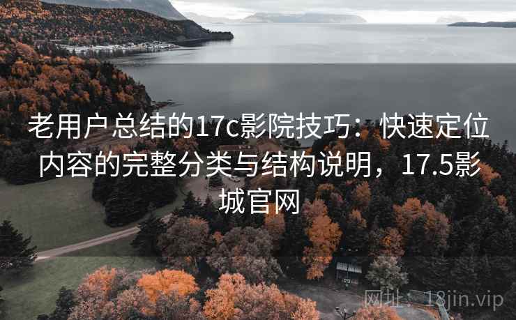 老用户总结的17c影院技巧：快速定位内容的完整分类与结构说明，17.5影城官网