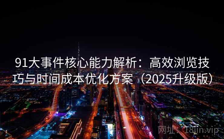 91大事件核心能力解析：高效浏览技巧与时间成本优化方案（2025升级版）