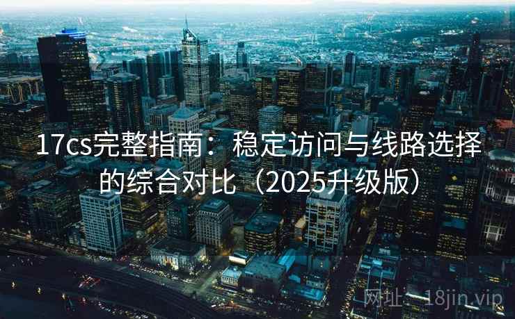 17cs完整指南：稳定访问与线路选择的综合对比（2025升级版）