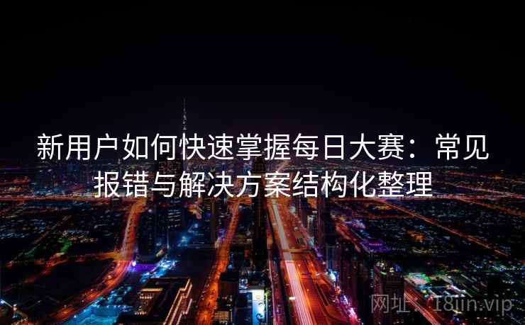 新用户如何快速掌握每日大赛：常见报错与解决方案结构化整理
