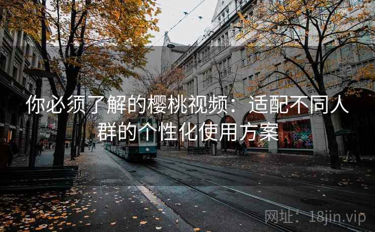 你必须了解的樱桃视频：适配不同人群的个性化使用方案