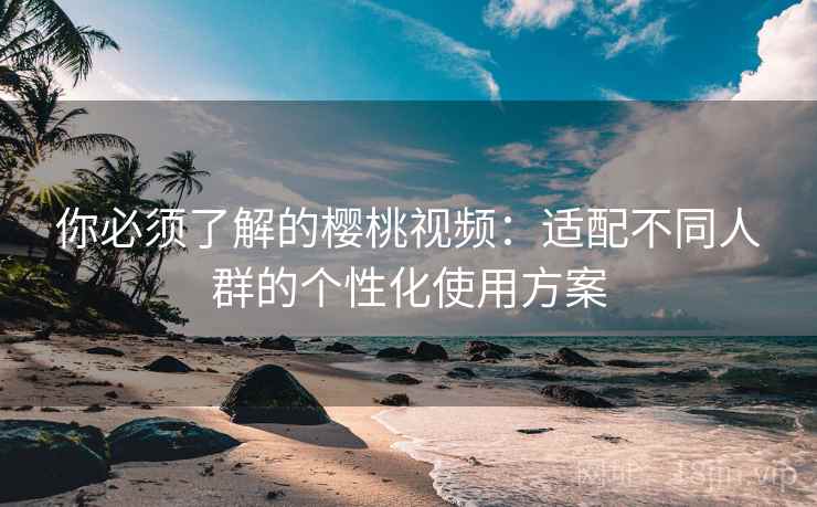 你必须了解的樱桃视频：适配不同人群的个性化使用方案