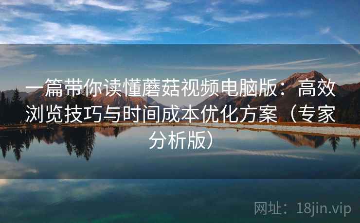 一篇带你读懂蘑菇视频电脑版:高效浏览技巧与时间成本优化方案(专家分析版) 一篇带你读懂蘑菇视频电脑版:高效浏览技巧与时间成本优化方案(专家分析版)