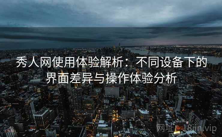 秀人网使用体验解析：不同设备下的界面差异与操作体验分析