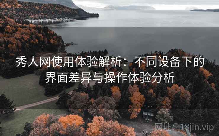 秀人网使用体验解析:不同设备下的界面差异与操作体验分析 秀人网使用体验解析:不同设备下的界面差异与操作体验分析