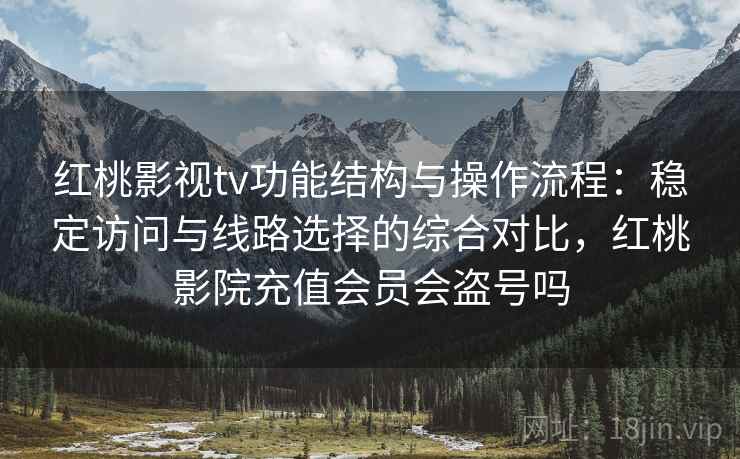 红桃影视tv功能结构与操作流程：稳定访问与线路选择的综合对比，红桃影院充值会员会盗号吗