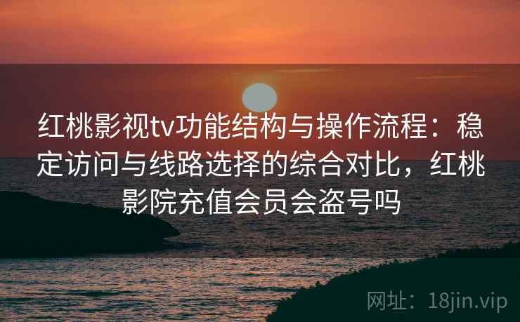 红桃影视tv功能结构与操作流程:稳定访问与线路选择的综合对比,红桃影院充值会员会盗号吗 红桃影视tv功能结构与操作流程:稳定访问与线路选择的综合对比,红桃影院充值会员会盗号吗