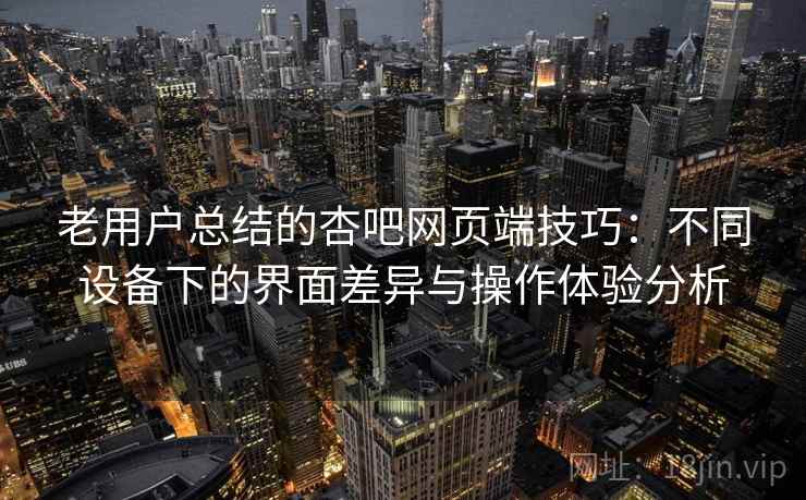 老用户总结的杏吧网页端技巧:不同设备下的界面差异与操作体验分析 老用户总结的杏吧网页端技巧:不同设备下的界面差异与操作体验分析