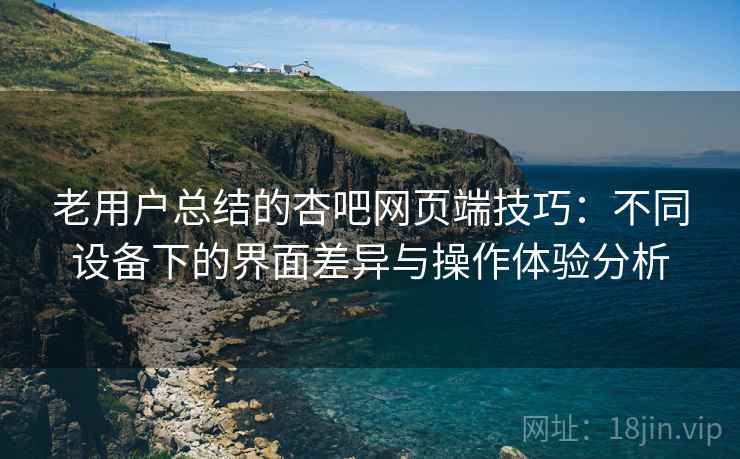 老用户总结的杏吧网页端技巧:不同设备下的界面差异与操作体验分析 老用户总结的杏吧网页端技巧:不同设备下的界面差异与操作体验分析
