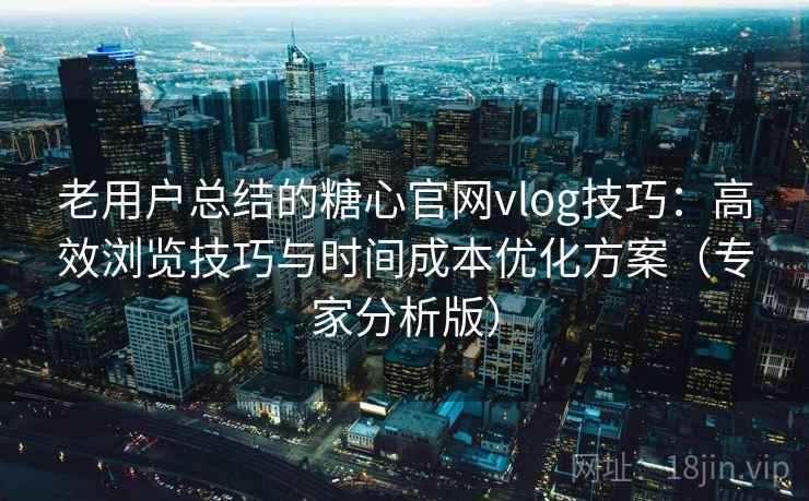 老用户总结的糖心官网vlog技巧：高效浏览技巧与时间成本优化方案（专家分析版）