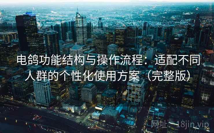 电鸽功能结构与操作流程:适配不同人群的个性化使用方案(完整版) 电鸽功能结构与操作流程:适配不同人群的个性化使用方案(完整版)