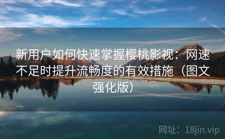 新用户如何快速掌握樱桃影视:网速不足时提升流畅度的有效措施(图文强化版) 新用户如何快速掌握樱桃影视:网速不足时提升流畅度的有效措施(图文强化版)