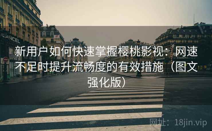新用户如何快速掌握樱桃影视：网速不足时提升流畅度的有效措施（图文强化版）