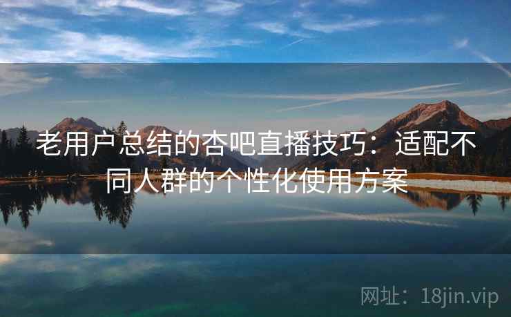 老用户总结的杏吧直播技巧:适配不同人群的个性化使用方案 老用户总结的杏吧直播技巧:适配不同人群的个性化使用方案