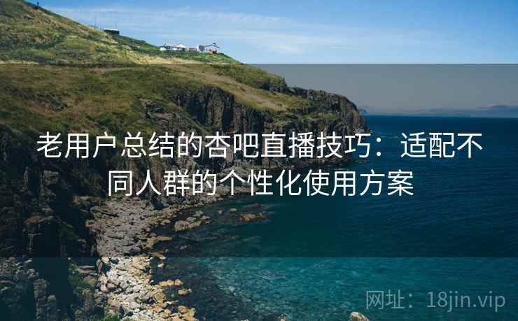 老用户总结的杏吧直播技巧:适配不同人群的个性化使用方案 老用户总结的杏吧直播技巧:适配不同人群的个性化使用方案