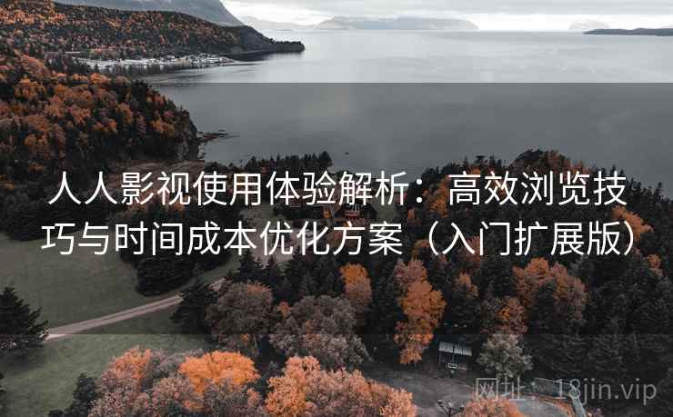 人人影视使用体验解析:高效浏览技巧与时间成本优化方案(入门扩展版) 人人影视使用体验解析:高效浏览技巧与时间成本优化方案(入门扩展版)